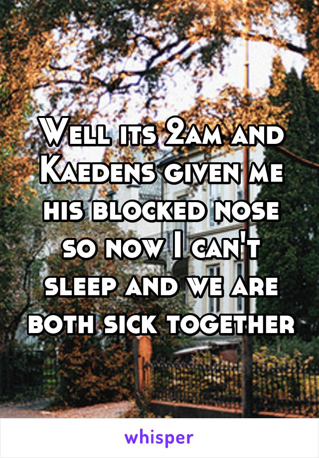 Well its 2am and Kaedens given me his blocked nose so now I can't sleep and we are both sick together