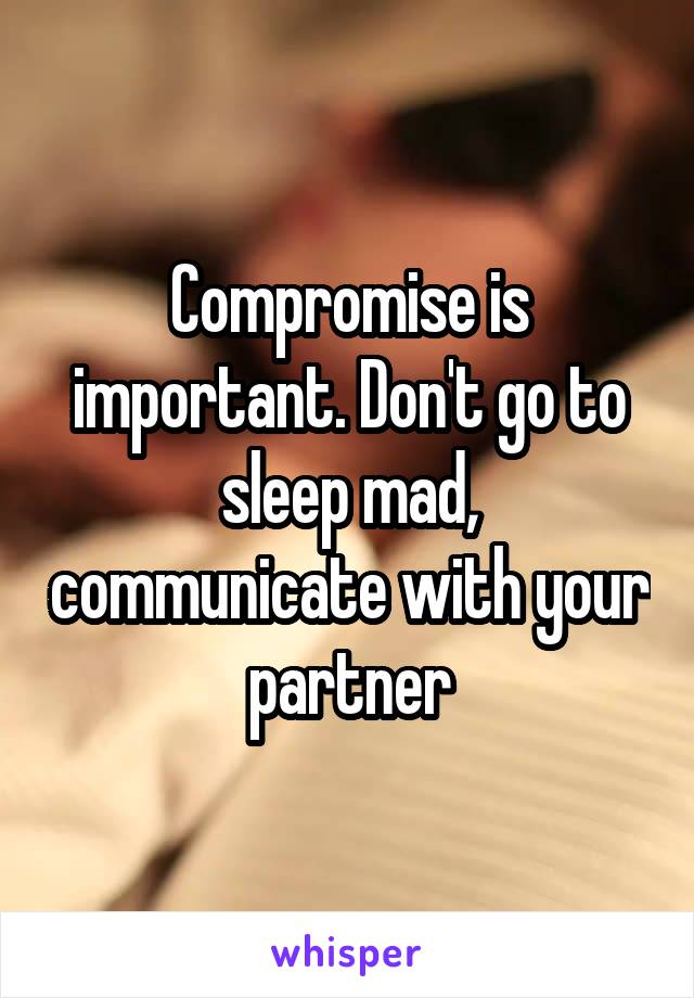Compromise is important. Don't go to sleep mad, communicate with your partner