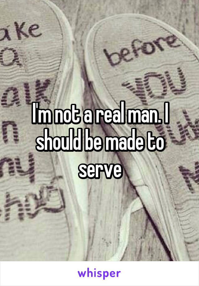 I'm not a real man. I should be made to serve