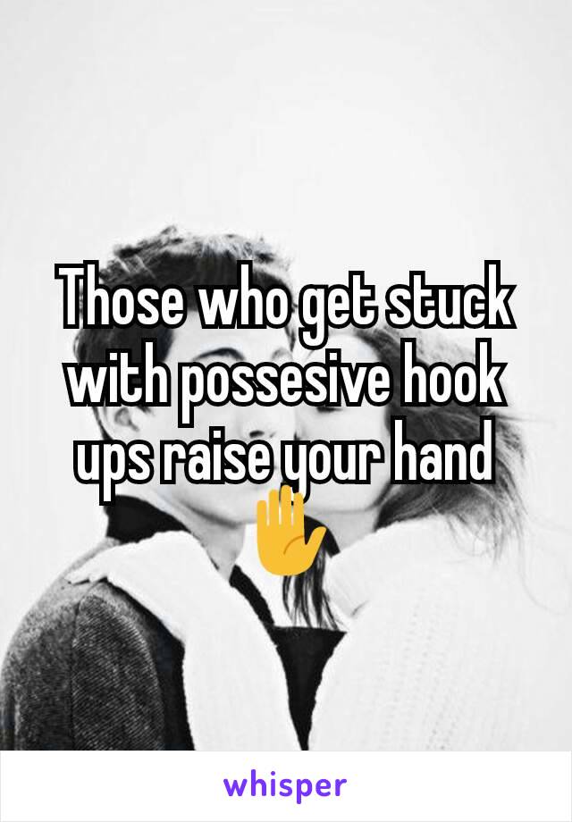 Those who get stuck with possesive hook ups raise your hand ✋