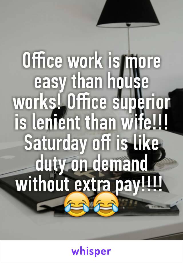 Office work is more easy than house works! Office superior is lenient than wife!!! Saturday off is like duty on demand without extra pay!!!! 
😂😂