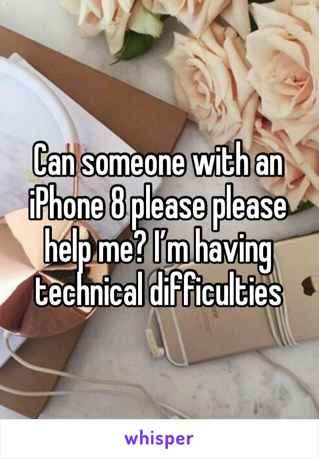 Can someone with an iPhone 8 please please help me? I’m having technical difficulties 