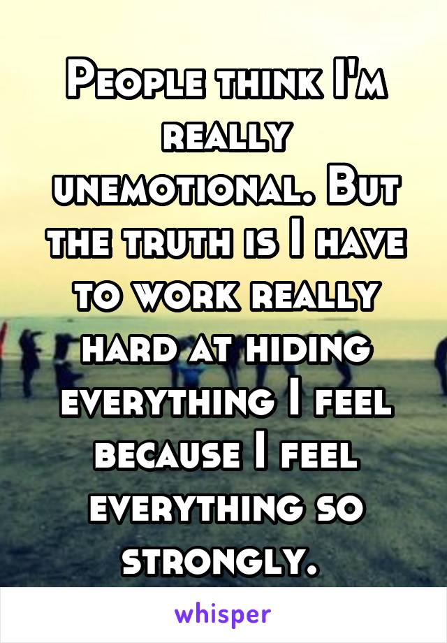 People think I'm really unemotional. But the truth is I have to work really hard at hiding everything I feel because I feel everything so strongly. 