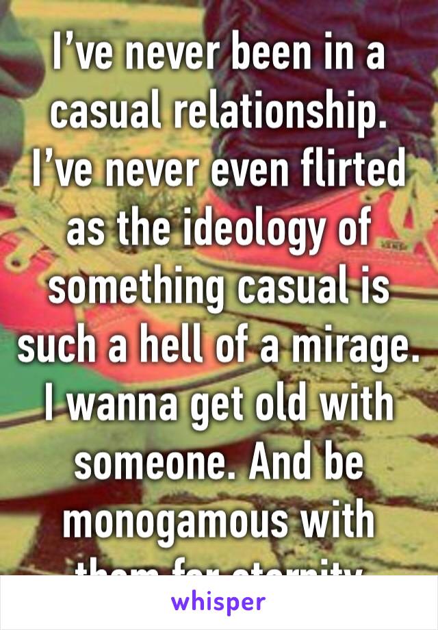 I’ve never been in a casual relationship. I’ve never even flirted as the ideology of something casual is such a hell of a mirage. I wanna get old with someone. And be monogamous with them for eternity