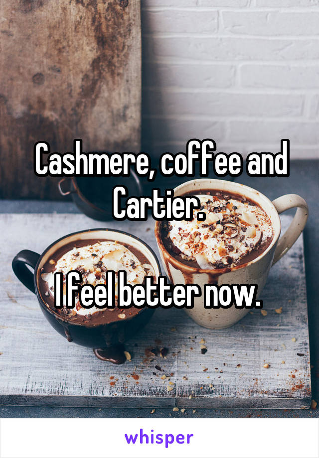 Cashmere, coffee and Cartier. 

I feel better now. 