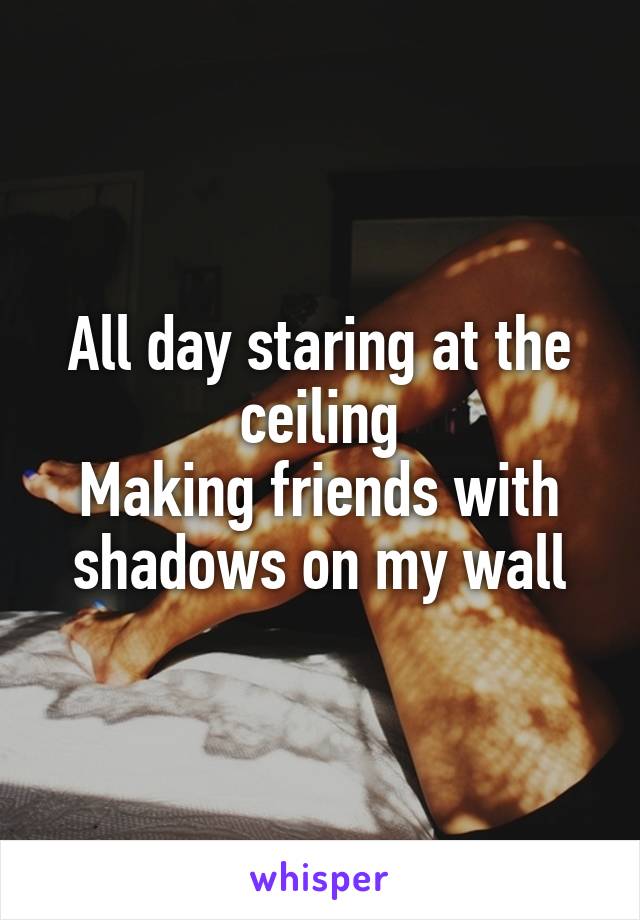 All day staring at the ceiling
Making friends with shadows on my wall