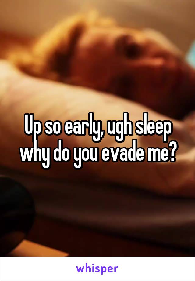 Up so early, ugh sleep why do you evade me?