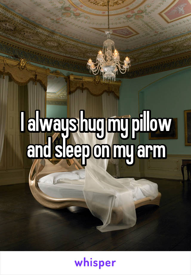 I always hug my pillow and sleep on my arm