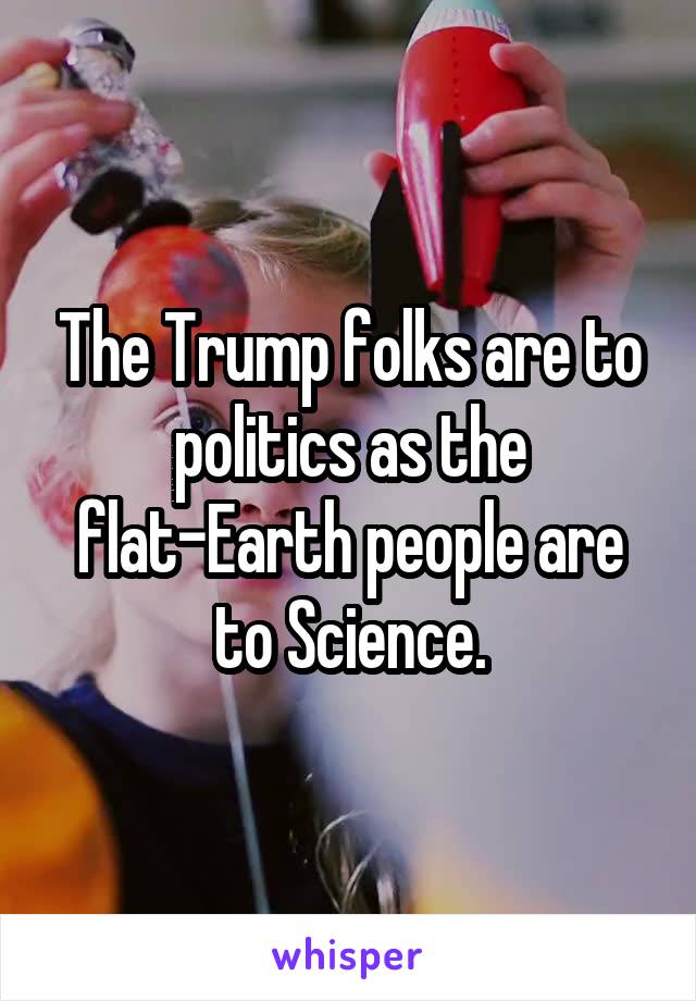The Trump folks are to politics as the flat-Earth people are to Science.