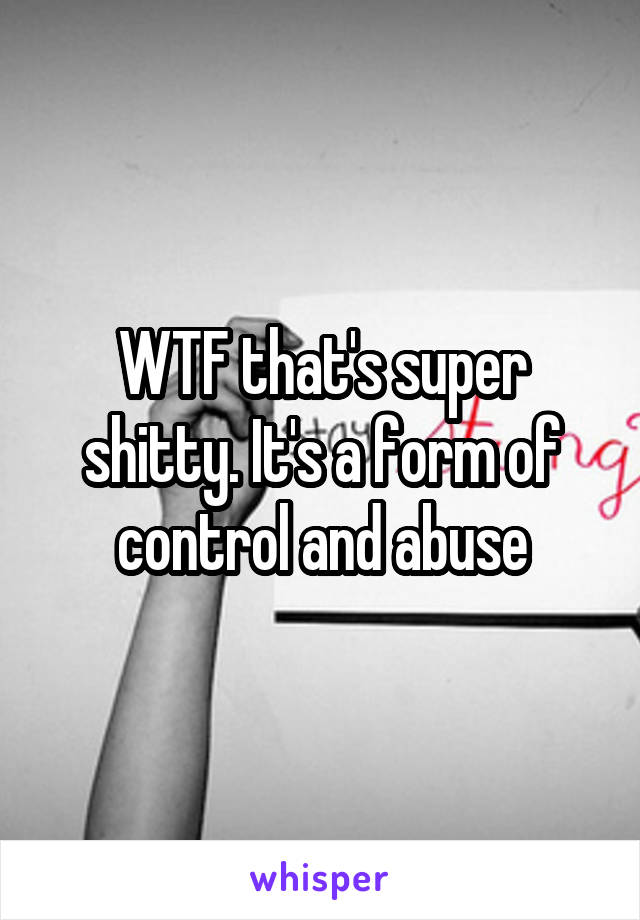 WTF that's super shitty. It's a form of control and abuse