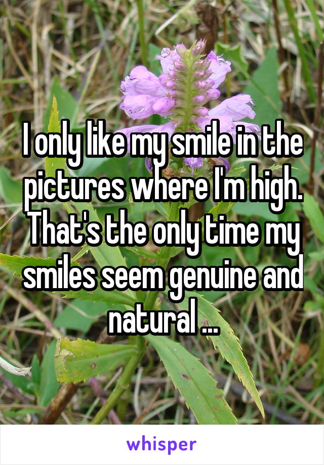 I only like my smile in the pictures where I'm high. That's the only time my smiles seem genuine and natural ...