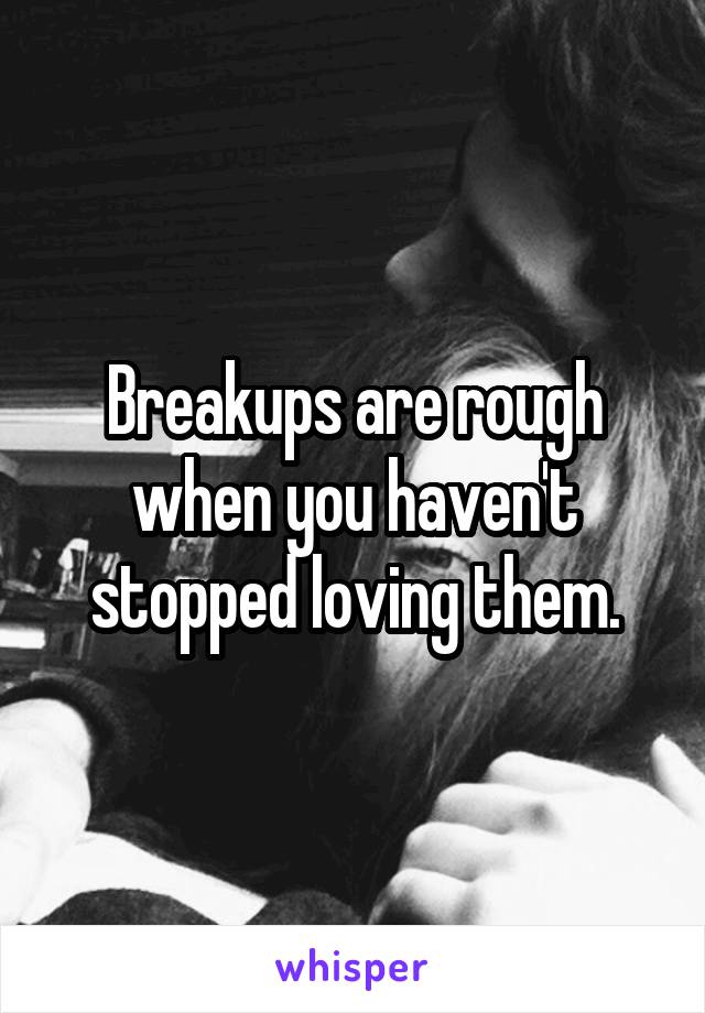 Breakups are rough when you haven't stopped loving them.