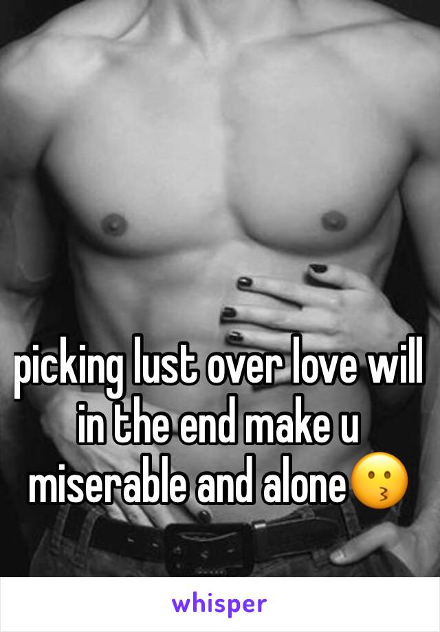 picking lust over love will in the end make u miserable and alone😗