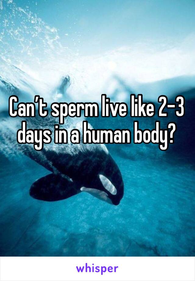 Can’t sperm live like 2-3 days in a human body?