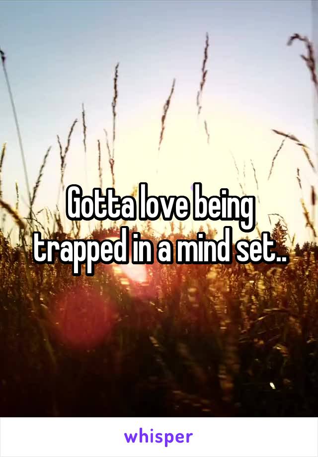 Gotta love being trapped in a mind set..