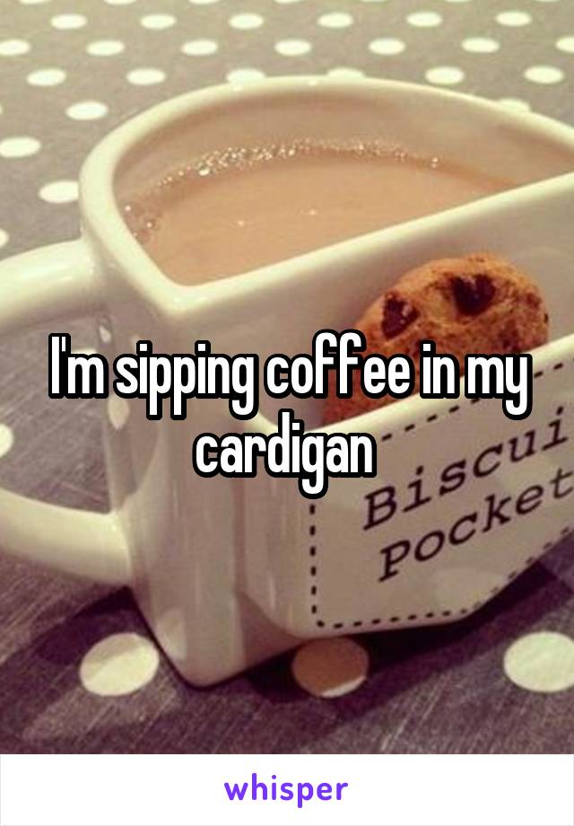 I'm sipping coffee in my cardigan 
