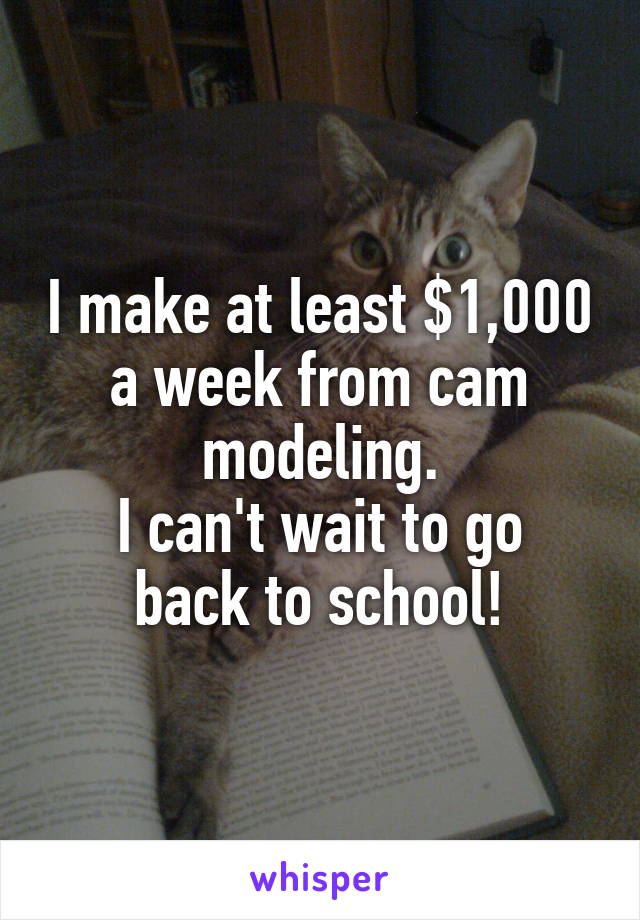I make at least $1,000 a week from cam modeling.
I can't wait to go back to school!