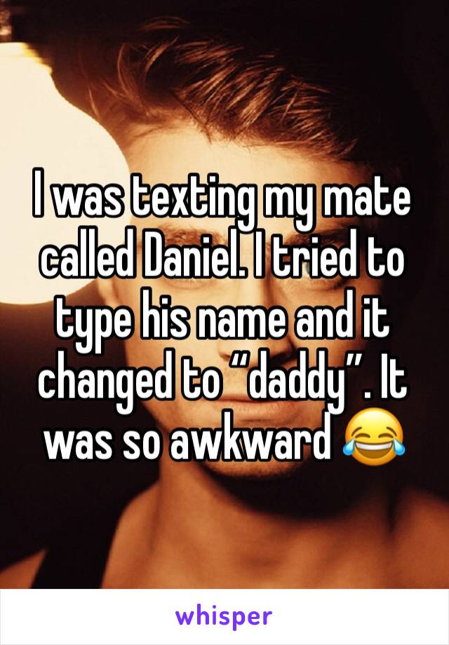 I was texting my mate called Daniel. I tried to type his name and it changed to “daddy”. It was so awkward 😂