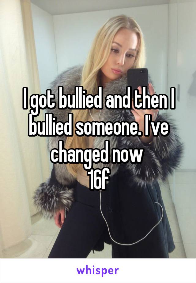 I got bullied and then I bullied someone. I've changed now 
16f