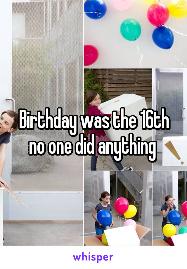 Birthday was the 16th no one did anything 