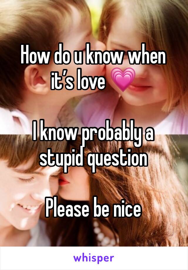 How do u know when itâ€™s love ðŸ’— 

I know probably a stupid question 

Please be nice 