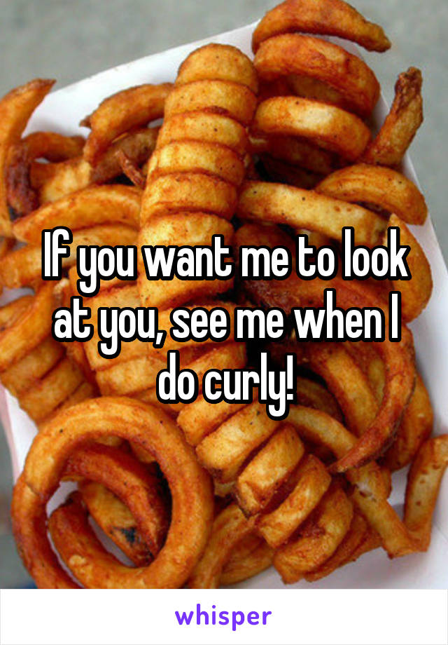 If you want me to look at you, see me when I do curly!