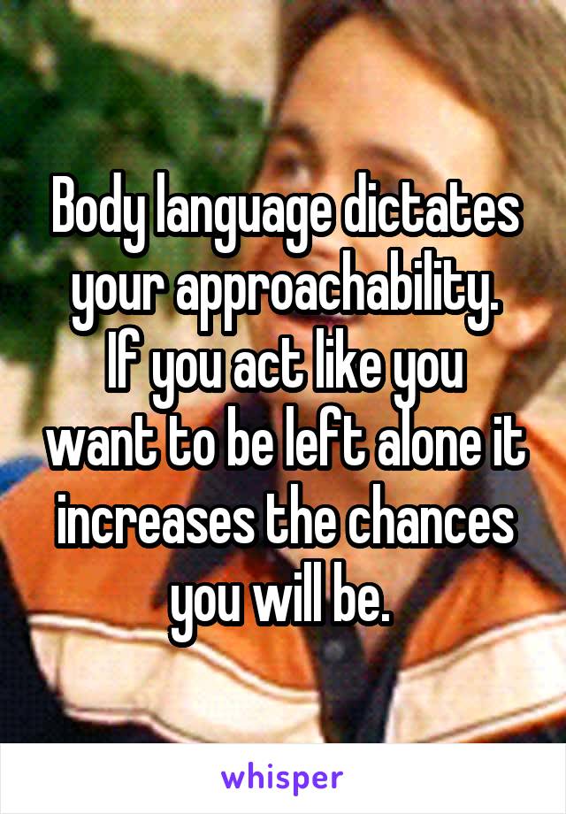 Body language dictates your approachability.
If you act like you want to be left alone it increases the chances you will be. 