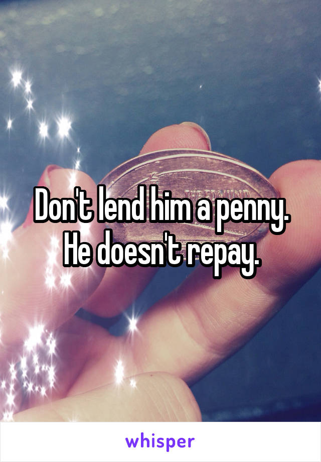 Don't lend him a penny. He doesn't repay.