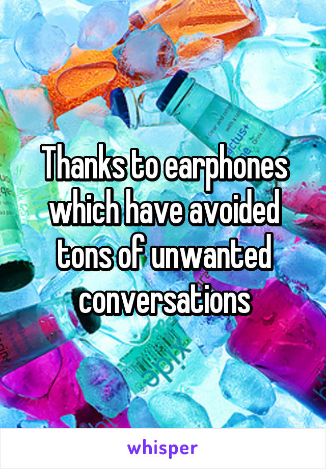 Thanks to earphones which have avoided tons of unwanted conversations