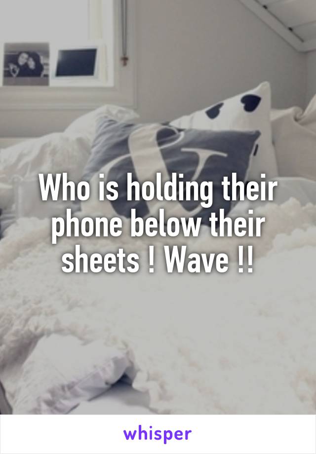 Who is holding their phone below their sheets ! Wave !!