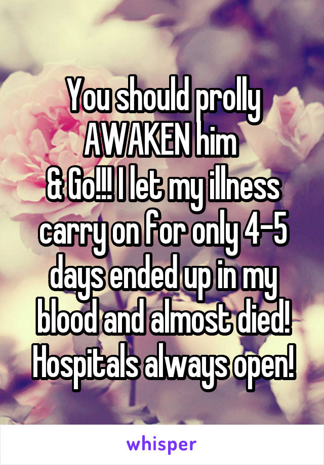 You should prolly AWAKEN him 
& Go!!! I let my illness carry on for only 4-5 days ended up in my blood and almost died!
Hospitals always open!