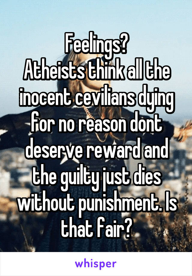 Feelings?
Atheists think all the inocent cevilians dying for no reason dont deserve reward and the guilty just dies without punishment. Is that fair?