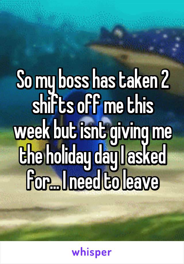 So my boss has taken 2 shifts off me this week but isnt giving me the holiday day I asked for... I need to leave