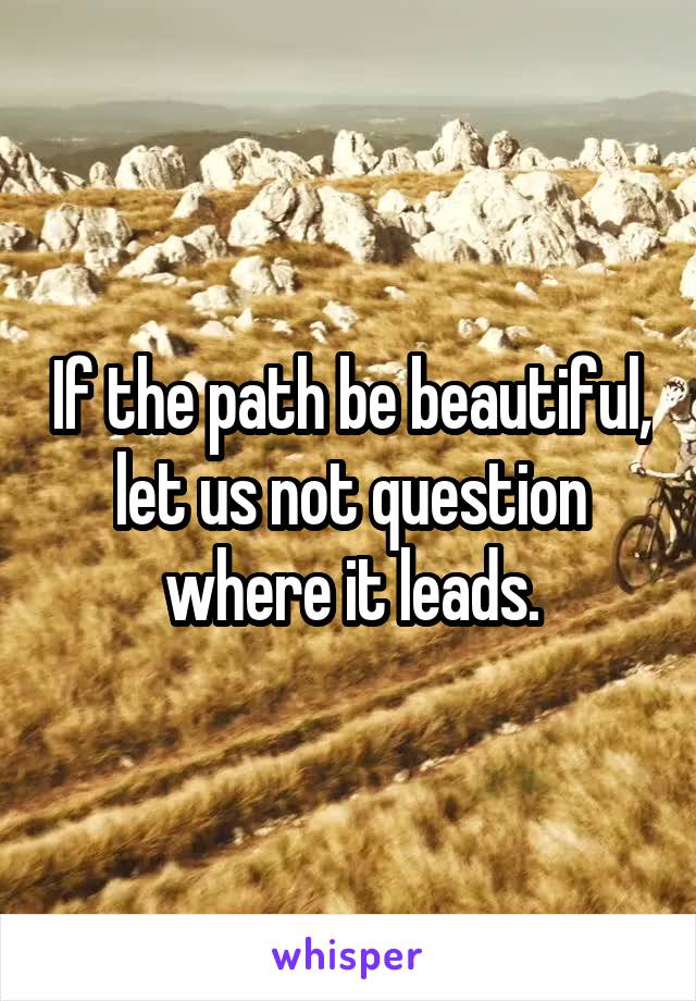 If the path be beautiful, let us not question where it leads.