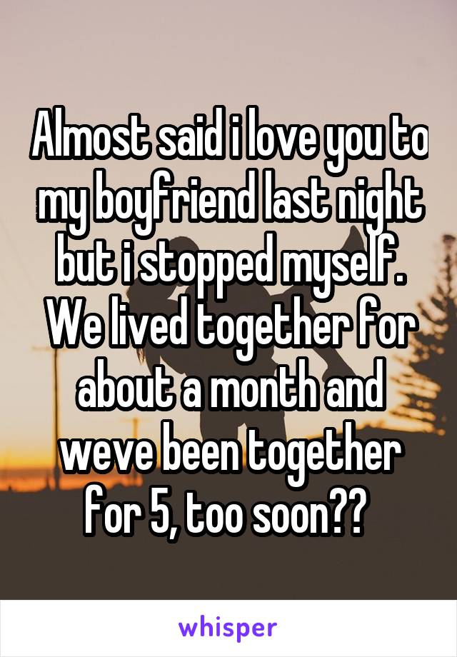 Almost said i love you to my boyfriend last night but i stopped myself. We lived together for about a month and weve been together for 5, too soon?? 