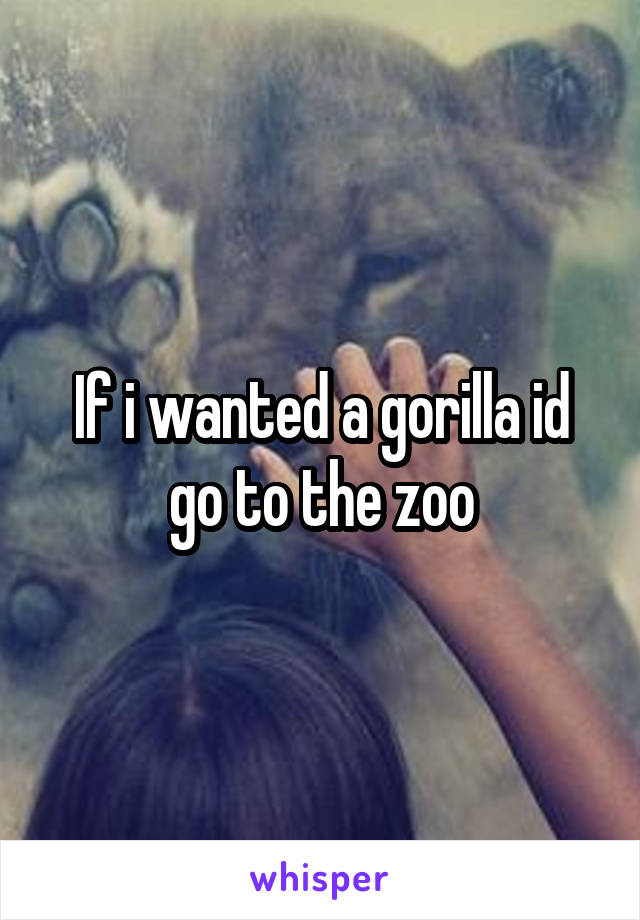 If i wanted a gorilla id go to the zoo