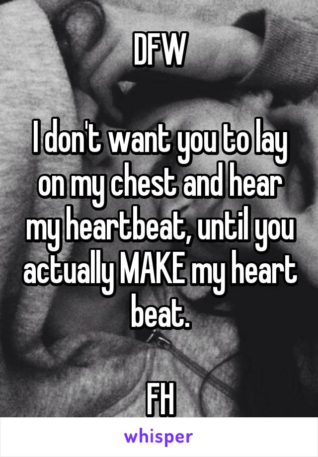 DFW

I don't want you to lay on my chest and hear my heartbeat, until you actually MAKE my heart beat.

FH