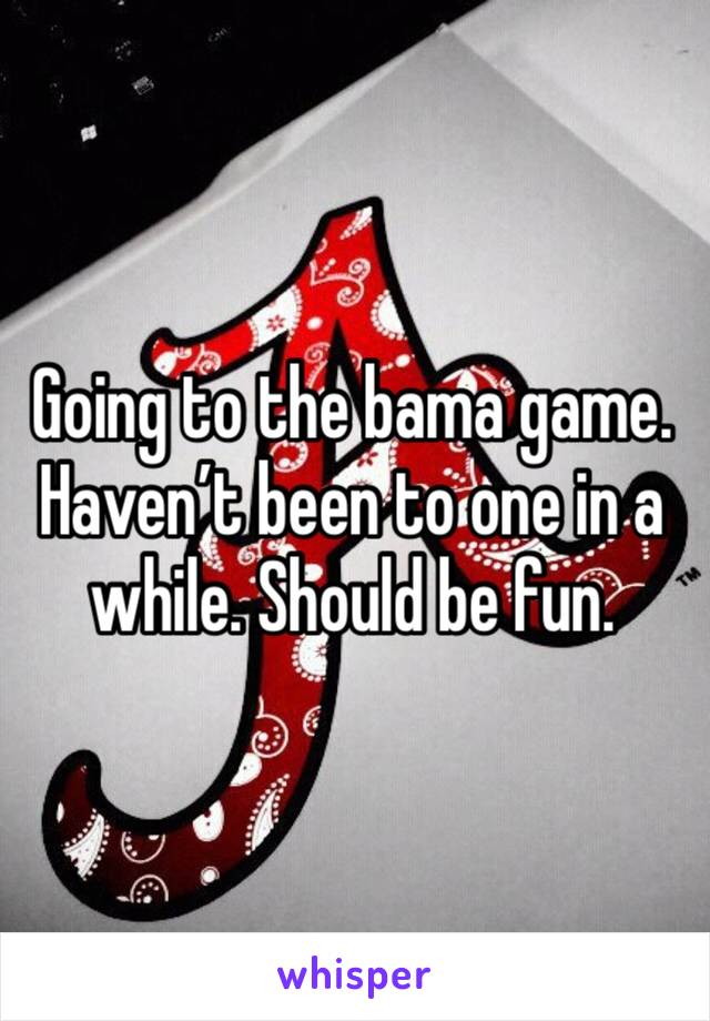 Going to the bama game. Haven’t been to one in a while. Should be fun. 