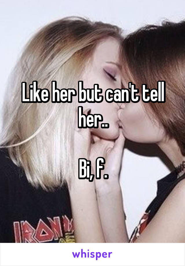 Like her but can't tell her..

Bi, f.