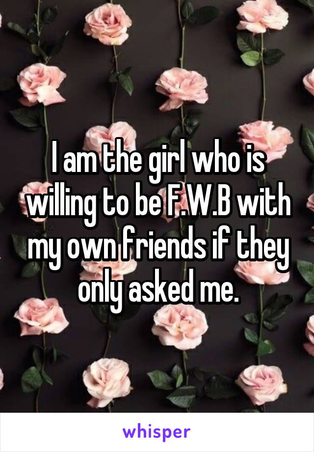 I am the girl who is willing to be F.W.B with my own friends if they only asked me.