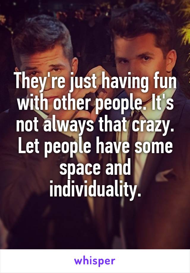 They're just having fun with other people. It's not always that crazy. Let people have some space and individuality.