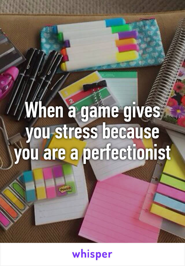 When a game gives you stress because you are a perfectionist
