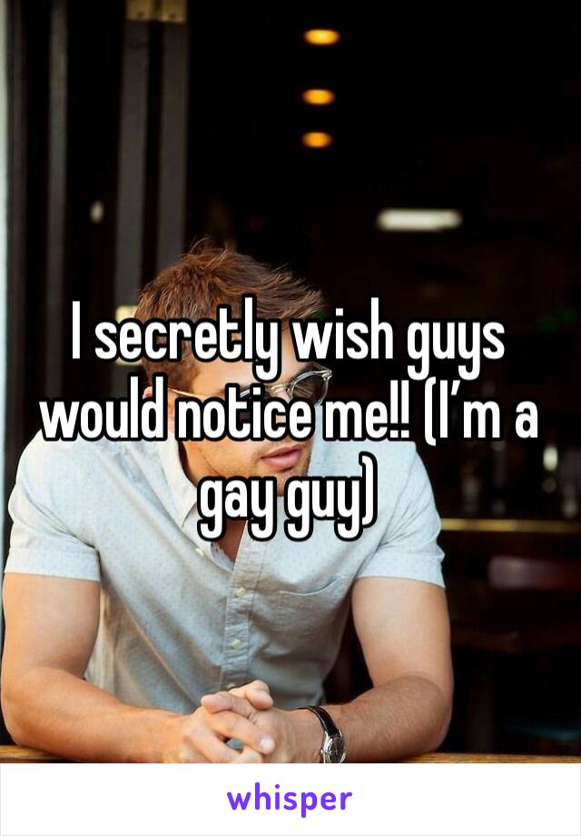 I secretly wish guys would notice me!! (I’m a gay guy) 