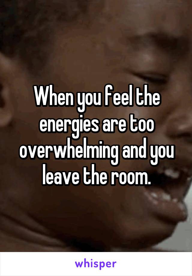 When you feel the energies are too overwhelming and you leave the room.