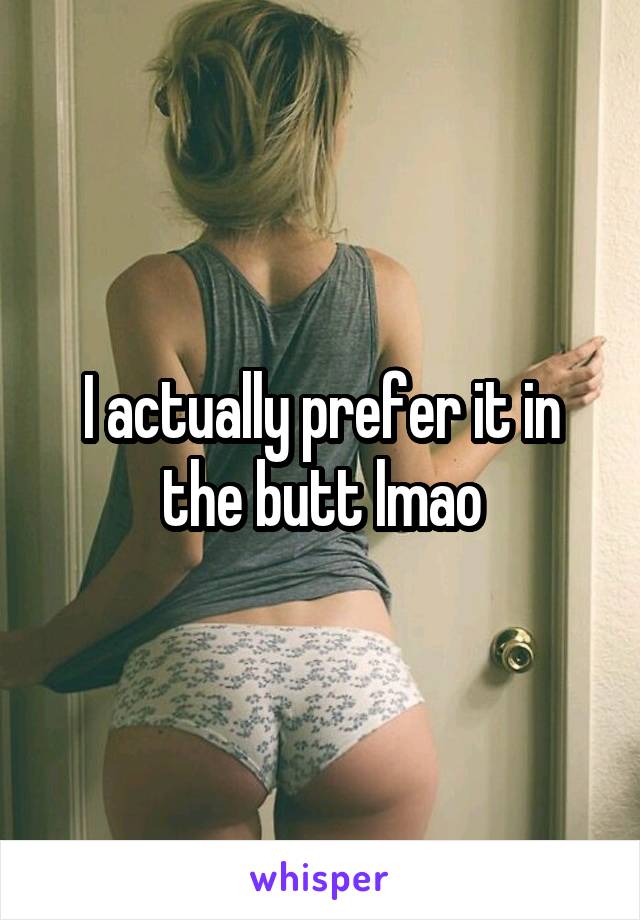 I actually prefer it in the butt lmao