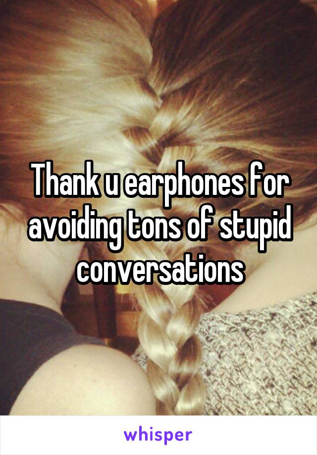 Thank u earphones for avoiding tons of stupid conversations