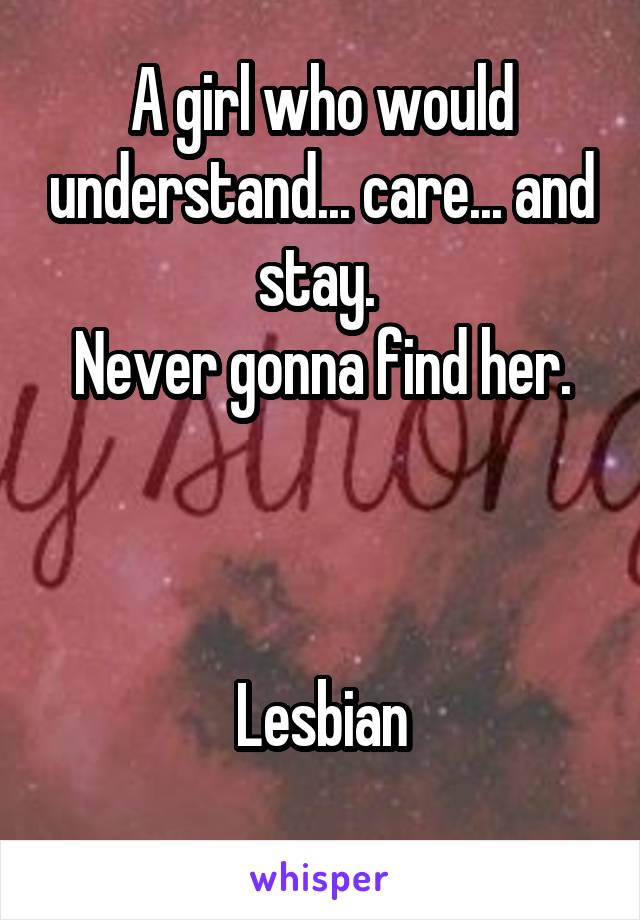 A girl who would understand... care... and stay. 
Never gonna find her.



Lesbian
