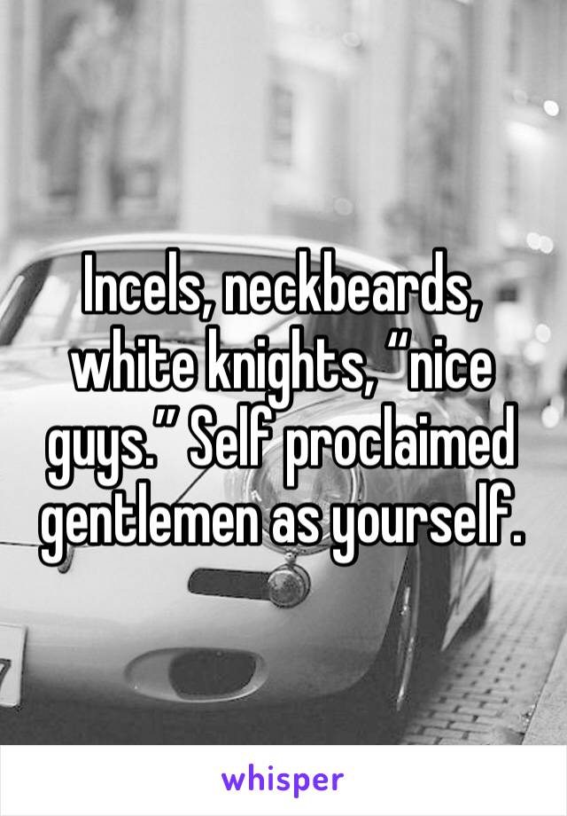 Incels, neckbeards, white knights, “nice guys.” Self proclaimed gentlemen as yourself. 