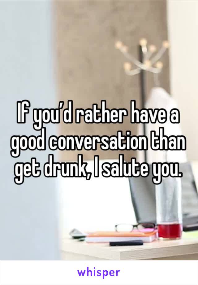 If you’d rather have a good conversation than get drunk, I salute you.