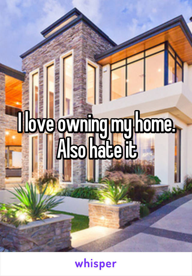 I love owning my home. Also hate it